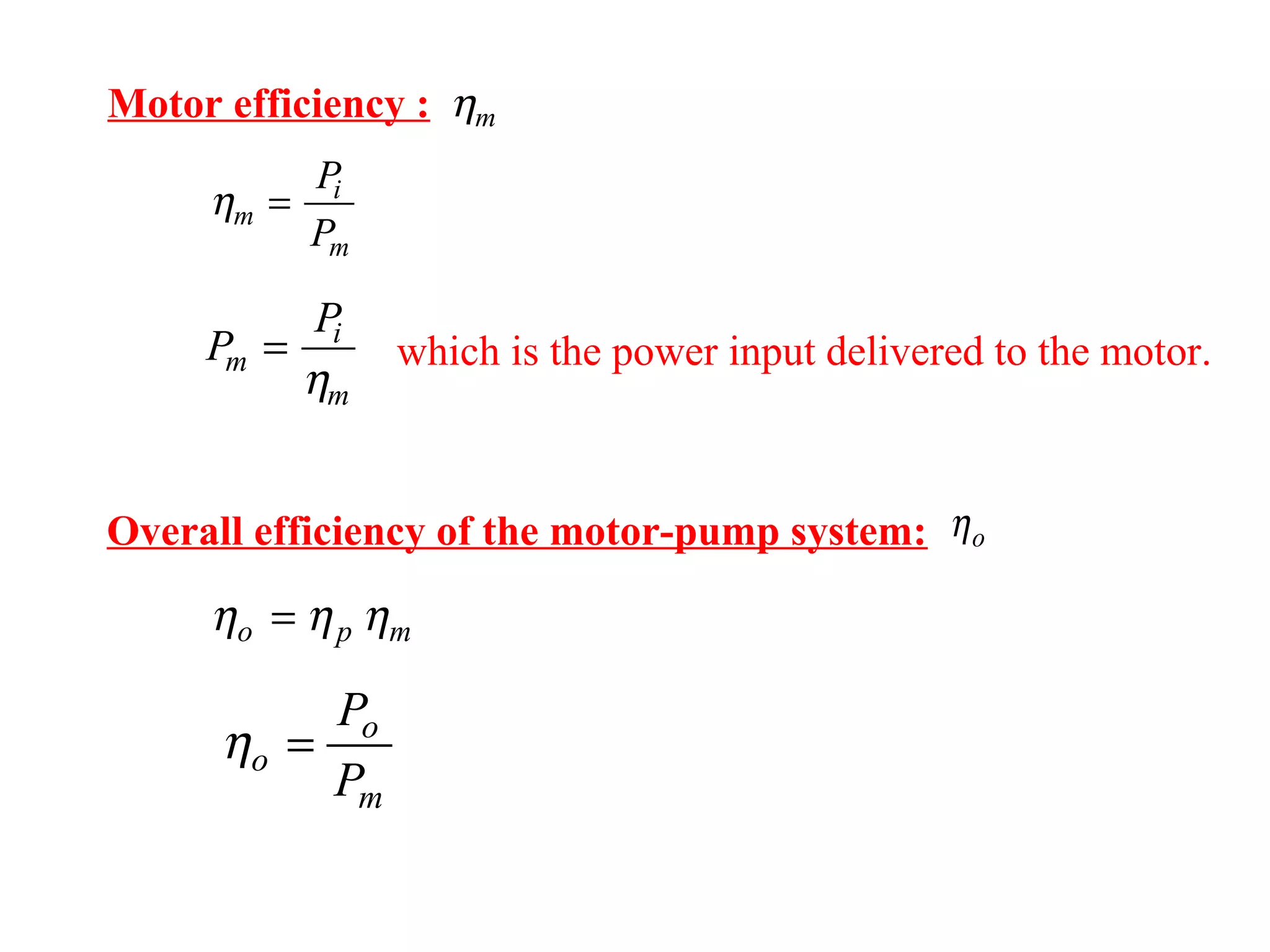 Motor efficiency : ηm
ηm
i
m
P
P
=
P
P
m
i
m
=
η
which is the power input delivered to the motor.
ηo
η η ηo p m=
ηo
o
m
P
P
=
Overall efficiency of the motor-pump system:
 