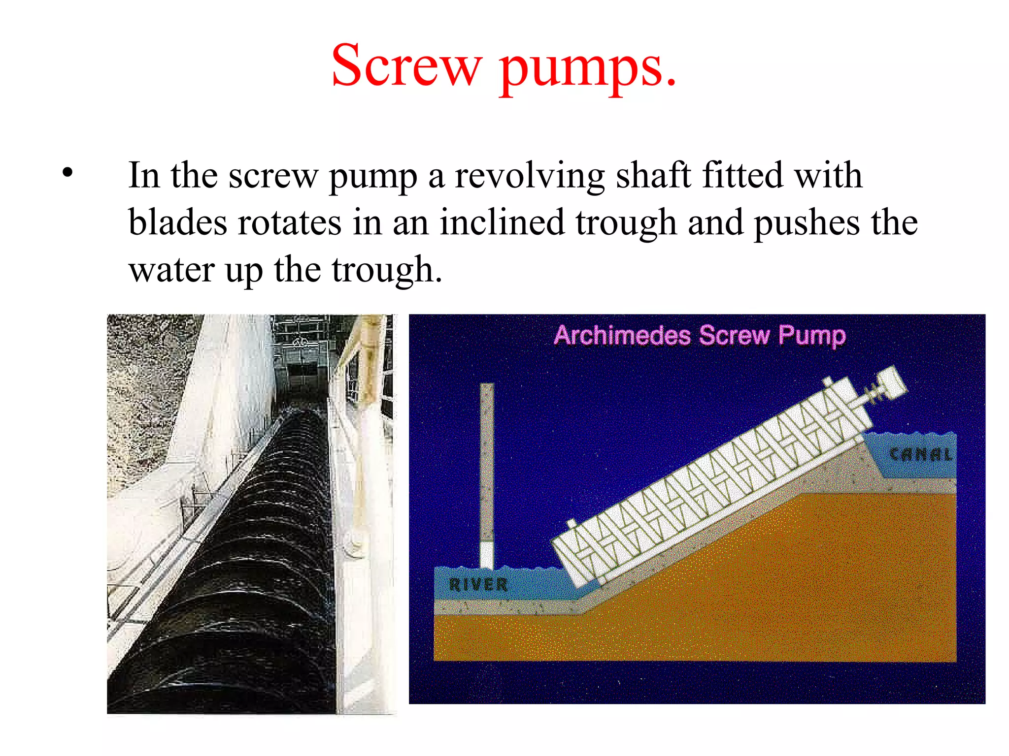 Screw pumps.
• In the screw pump a revolving shaft fitted with
blades rotates in an inclined trough and pushes the
water up the trough.
 