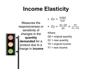 Income Elasticity
Measures the
responsiveness or
sensitivity of
changes in the
quantity
demanded for a
product due to a
change in income
 