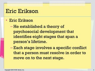 8Copyright ©2013 W.W. Norton, Inc.
Eric Erikson
• Eric Erikson
– He established a theory of
psychosocial development that
...