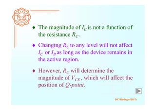 DC Biasing of BJTs
 The magnitude of IC is not a function of
the resistance RC .
 Changing RC to any level will not affect
IC or IB as long as the device remains in
the active region.
 However, RC will determine the
magnitude of VCE , which will affect the
position of Q-point.
 
