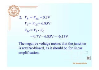 DC Biasing of BJTs
2. VB
VC = VCE = 6.83V
VBC = VB - VC
= 0.7V – 6.83V = -6.13V
The negative voltage means that the junction
is reverse-biased, as it should be for linear
amplification.
= VBE = 0.7V
 