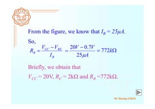 DC Biasing of BJTs
From the figure, we know that IB = 25μA.
B
BECC
B
I
VV
R


So,
Briefly, we obtain that
VCC = 20V, RC = 2kΩ and RB =772kΩ.
 k772
A
VV
25
7.020 

 