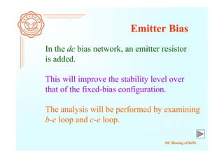 DC Biasing of BJTs
Emitter Bias
In the dc bias network, an emitter resistor
is added.
The analysis will be performed by examining
b-e loop and c-e loop.
This will improve the stability level over
that of the fixed-bias configuration.
 