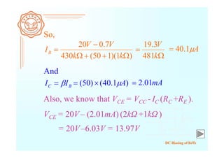 DC Biasing of BJTs
BC II 
So,
)1)(150(430
7.020



kk
VV
IB


k
V
481
3.19
A1.40
And
)1.40()50( A mA01.2
Also, we know that VCE = VCC - IC (RC +RE ).
VCE = 20V– (2.01mA) (2kΩ +1kΩ )
= 20V–6.03V = 13.97V
 