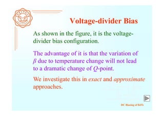 DC Biasing of BJTs
Voltage-divider Bias
As shown in the figure, it is the voltage-
divider bias configuration.
The advantage of it is that the variation of
β due to temperature change will not lead
to a dramatic change of Q-point.
We investigate this in exact and approximate
approaches.
 