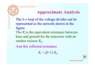 DC Biasing of BJTs
Approximate Analysis
The b-e loop of the voltage-divider can be
represented as the network shown in the
figure.
The Ri is the equivalent resistance between
base and ground for the transistor with an
emitter resistor RE.
And this reflected resistance
Ri = (β+1) RE
 