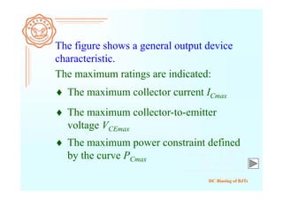 DC Biasing of BJTs
The figure shows a general output device
characteristic.
The maximum ratings are indicated:
 The maximum collector current ICmax
 The maximum collector-to-emitter
voltage VCEmax
 The maximum power constraint defined
by the curve PCmax
 