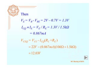 DC Biasing of BJTs
Then
VE = VB - VBE = 2V – 0.7V = 1.3V
ICQ  IE = VE / RE = 1.3V / 1.5kΩ
= 0.867mA
VCEQ = VCC - ICQ(RC +RE )
)5.110)(867.0(22  kkmAV
V03.12
 