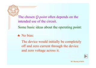 DC Biasing of BJTs
 No bias:
The chosen Q-point often depends on the
intended use of the circuit.
Some basic ideas about the operating point:
The device would initially be completely
off and zero current through the device
and zero voltage across it.
 