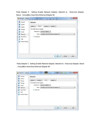 Pada Adapter 2 : Setting Enable Network Adapter, Attachet to : Host-only Adapter,
Name : VurtualBox Host-Only Ethernet Adapter #2
Pada Adapter 3 : Setting Enable Network Adapter, Attachet to : Host-only Adapter, Name
: VurtualBox Host-Only Ethernet Adapter #3
 