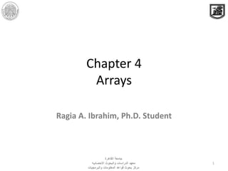 Chapter 4
Arrays
Ragia A. Ibrahim, Ph.D. Student
1
‫القاهرة‬ ‫جامعة‬
‫االحصائيه‬ ‫والبحوث‬ ‫الدراسات‬ ‫معهد‬
‫مركز‬‫والبرمجيات‬ ‫المعلومات‬ ‫قواعد‬ ‫بحوث‬
 