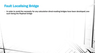 Fault Localising Bridge
• In order to avoid the necessity for any calculation direct-reading bridges have been developed; one
such being the Raphael bridge
 