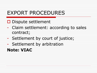EXPORT PROCEDURES
 Dispute settlement
- Claim settlement: according to sales
contract;
- Settlement by court of justice;
- Settlement by arbitration
Note: VIAC
 