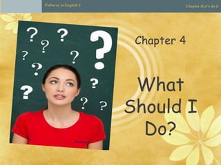Pathway to English 2 Chapter 1Let’s do itPathway to English 2 Chapter 1Let’s do it
Chapter 4
What
Should I
Do?
 