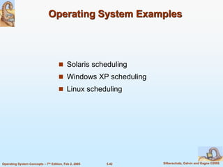 5.42 Silberschatz, Galvin and Gagne ©2005Operating System Concepts – 7th Edition, Feb 2, 2005
Operating System Examples
 Solaris scheduling
 Windows XP scheduling
 Linux scheduling
 