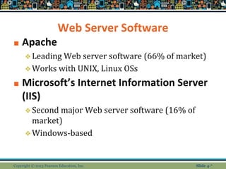 Web Server Software
■ Apache
❖Leading Web server software (66% of market)
❖Works with UNIX, Linux OSs
■ Microsoft’s Internet Information Server
(IIS)
❖Second major Web server software (16% of
market)
❖Windows-based
Copyright © 2013 Pearson Education, Inc. Slide 4-*
 