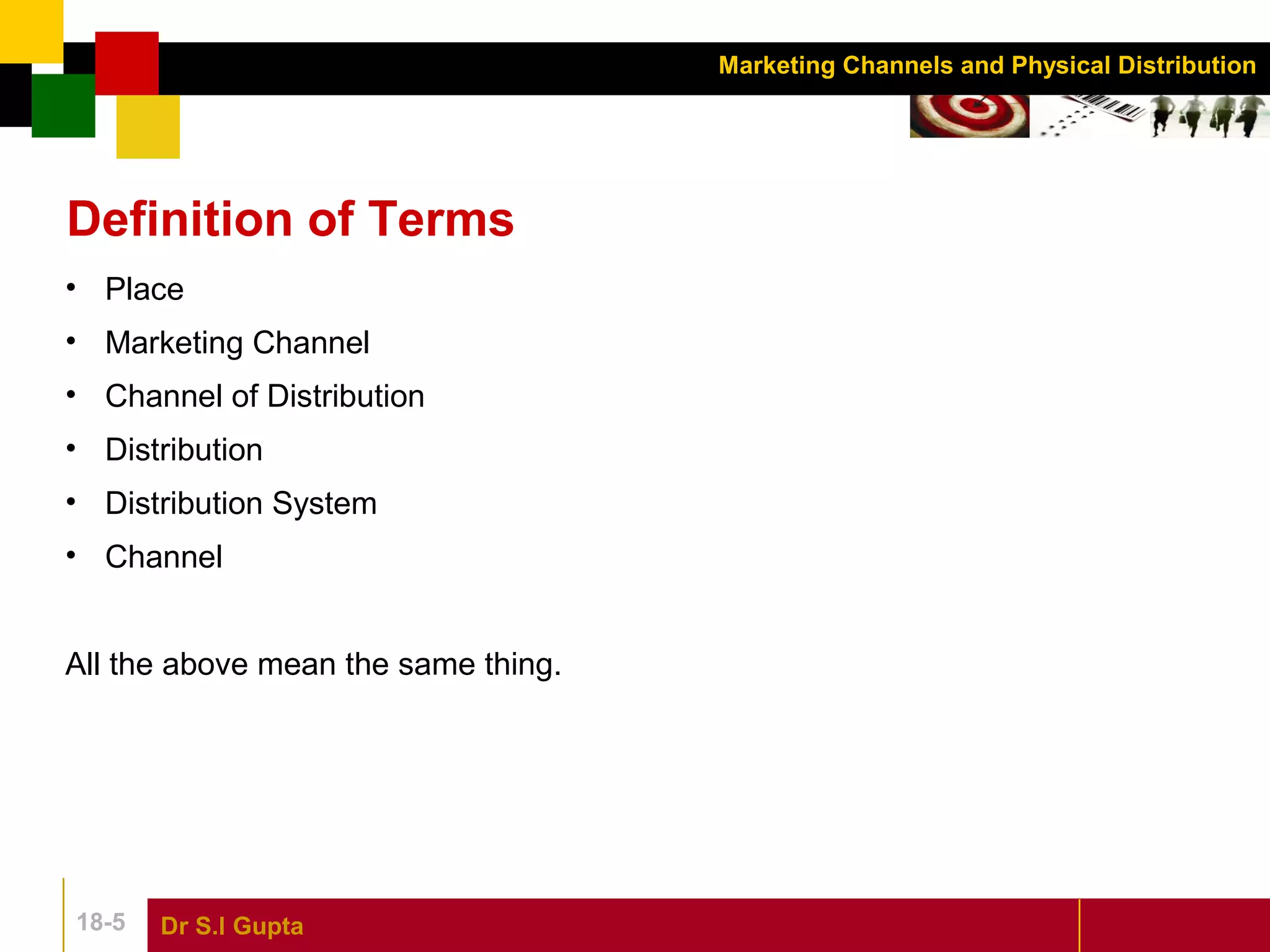 Dr S.l Gupta18-5
Marketing Channels and Physical Distribution
Definition of Terms
• Place
• Marketing Channel
• Channel of Distribution
• Distribution
• Distribution System
• Channel
All the above mean the same thing.
 
