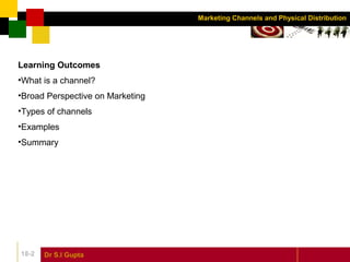 Dr S.l Gupta18-2
Marketing Channels and Physical Distribution
Learning Outcomes
•What is a channel?
•Broad Perspective on Marketing
•Types of channels
•Examples
•Summary
 