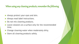 When using any cleaning products, remember the following
 Always protect your eyes and skin.
 Always read label instructions.
 Do not mix cleaning products.
 Leave cleaners on a surface only for the recommended
time.
 Change cleaning water when moderately dirty.
 Store all cleaning products safely.
 