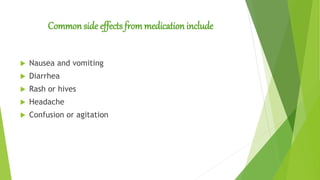 Common side effects frommedication include
 Nausea and vomiting
 Diarrhea
 Rash or hives
 Headache
 Confusion or agitation
 