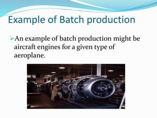 Example of Batch production
An example of batch production might be
aircraft engines for a given type of
aeroplane.
 