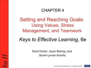 HabHab
© 2011 Pearson Education, Inc. All rights reserved.
CHAPTER 4
Setting and Reaching Goals:
Using Values, Stress
Management, and Teamwork
Keys to Effective Learning, 6e
Carol Carter, Joyce Bishop, and
Sarah Lyman Kravits
 