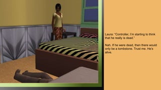 Laura: “Controller, I’m starting to think
that he really is dead.”
Nah. If he were dead, then there would
only be a tombstone. Trust me. He’s
alive.
 