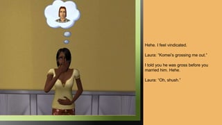 Hehe. I feel vindicated.
Laura: “Komei’s grossing me out.”
I told you he was gross before you
married him. Hehe.
Laura: “Oh, shush.”
 