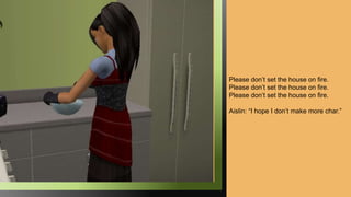 Please don’t set the house on fire.
Please don’t set the house on fire.
Please don’t set the house on fire.
Aislin: “I hope I don’t make more char.”
 