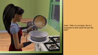Aislin: “Well, it’s not black. But is it
supposed to stick inside the pan like
that?”
 