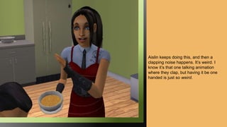 Aislin keeps doing this, and then a
clapping noise happens. It’s weird. I
know it’s that one talking animation
where they clap, but having it be one
handed is just so weird.
 