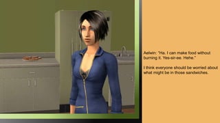 Aelwin: “Ha. I can make food without
burning it. Yes-sir-ee. Hehe.”
I think everyone should be worried about
what might be in those sandwiches.
 