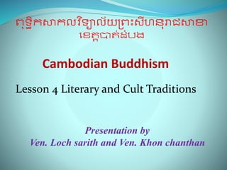 ពុទ្ធិកសាកលវ ិទ្ាល័យព្ពះសីហនុរាជសសាា
ខេត្ដបាត្់ដំបង
Cambodian Buddhism
Presentation by
Ven. Loch sarith and Ven. Khon chanthan
Lesson 4 Literary and Cult Traditions
 