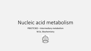 Nucleic acid metabolism
PBSCTC302 – Intermediary metabolism
M.Sc. Biochemistry
 