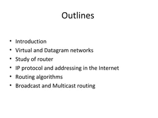 Outlines
• Introduction
• Virtual and Datagram networks
• Study of router
• IP protocol and addressing in the Internet
• Routing algorithms
• Broadcast and Multicast routing
 