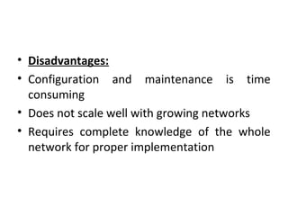 • Disadvantages:
• Configuration and maintenance is time
consuming
• Does not scale well with growing networks
• Requires complete knowledge of the whole
network for proper implementation
 