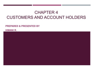 CHAPTER 4
CUSTOMERS AND ACCOUNT HOLDERS
PREPARED & PRESENTED BY
HIMANI R.
 