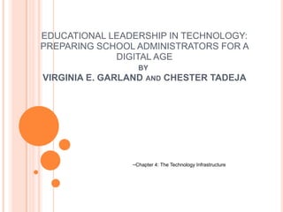 EDUCATIONAL LEADERSHIP IN TECHNOLOGY:
PREPARING SCHOOL ADMINISTRATORS FOR A
DIGITAL AGE
BY
VIRGINIA E. GARLAND AND CHESTER TADEJA
–Chapter 4: The Technology Infrastructure
 