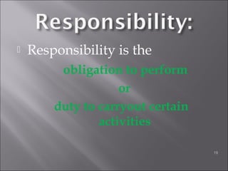  Responsibility is the
obligation to perform
or
duty to carryout certain
activities
19
 