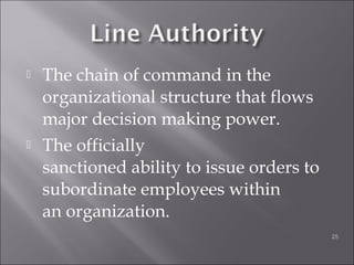  The chain of command in the
organizational structure that flows
major decision making power.
 The officially
sanctioned ability to issue orders to
subordinate employees within
an organization.
25
 