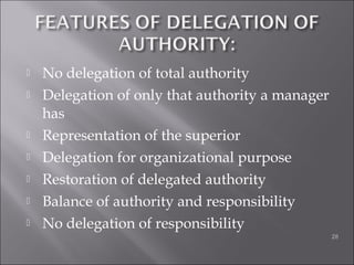  No delegation of total authority
 Delegation of only that authority a manager
has
 Representation of the superior
 Delegation for organizational purpose
 Restoration of delegated authority
 Balance of authority and responsibility
 No delegation of responsibility
28
 