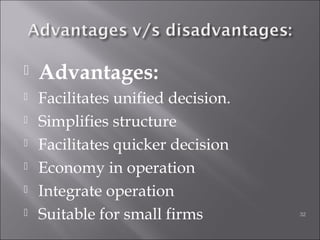  Advantages:
 Facilitates unified decision.
 Simplifies structure
 Facilitates quicker decision
 Economy in operation
 Integrate operation
 Suitable for small firms 32
 