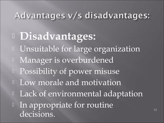  Disadvantages:
 Unsuitable for large organization
 Manager is overburdened
 Possibility of power misuse
 Low morale and motivation
 Lack of environmental adaptation
 In appropriate for routine
decisions.
33
 