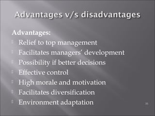 Advantages:
 Relief to top management
 Facilitates managers’ development
 Possibility if better decisions
 Effective control
 High morale and motivation
 Facilitates diversification
 Environment adaptation 35
 