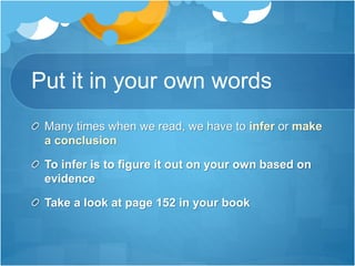 Put it in your own words
Many times when we read, we have to infer or make
a conclusion
To infer is to figure it out on your own based on
evidence
Take a look at page 152 in your book
 