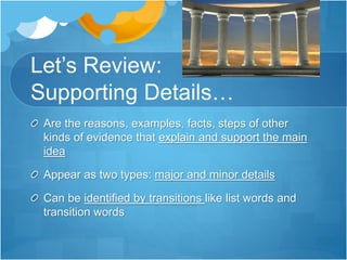 Let’s Review:
Supporting Details…
Are the reasons, examples, facts, steps of other
kinds of evidence that explain and support the main
idea
Appear as two types: major and minor details
Can be identified by transitions like list words and
transition words
 