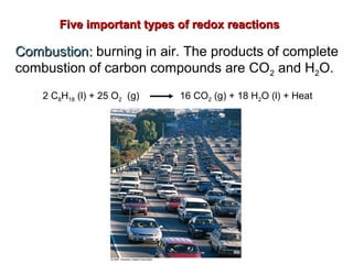 CombustionCombustion:: burning in air. The products of complete
combustion of carbon compounds are CO2 and H2O.
2 C8H18 (l) + 25 O2 (g) 16 CO2 (g) + 18 H2O (l) + Heat
Five important types of redox reactionsFive important types of redox reactions
 