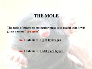 THE MOLE
The ratio of grams to molecular mass is so useful that it was
given a name “the molethe mole”
1 mol H atoms = 1 g of Hydrogen
1 mol O atoms = 16.00 g of Oxygen
 