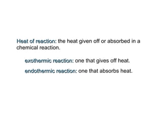 Heat of reaction:Heat of reaction: the heat given off or absorbed in a
chemical reaction.
exothermic reaction:exothermic reaction: one that gives off heat.
endothermic reaction:endothermic reaction: one that absorbs heat.
 